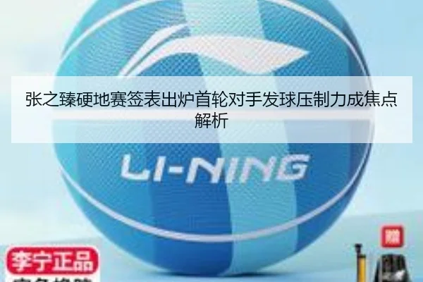 张之臻硬地赛签表出炉首轮对手发球压制力成焦点解析